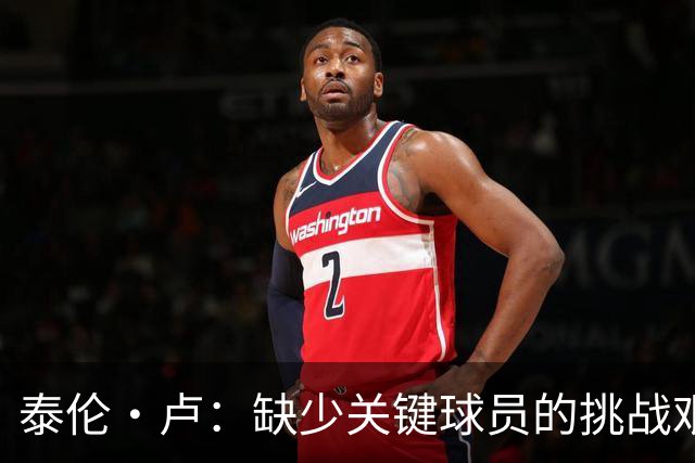 泰伦·卢：缺少关键球员的挑战艰巨，但我们会迎难而上
