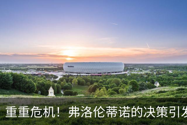 重重危机！弗洛伦蒂诺的决策引发皇马报复性反扑